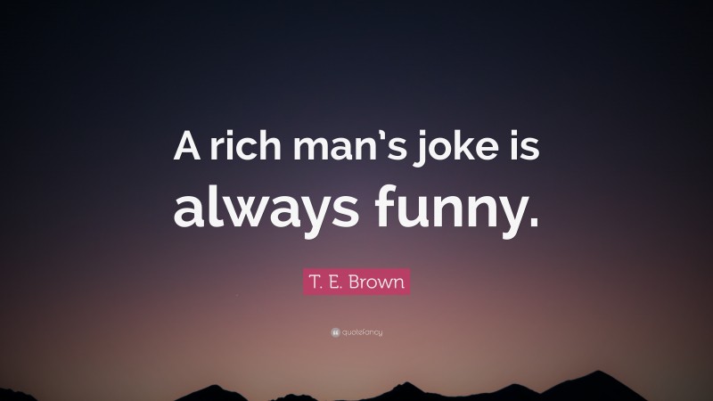 T. E. Brown Quote: “A rich man’s joke is always funny.”