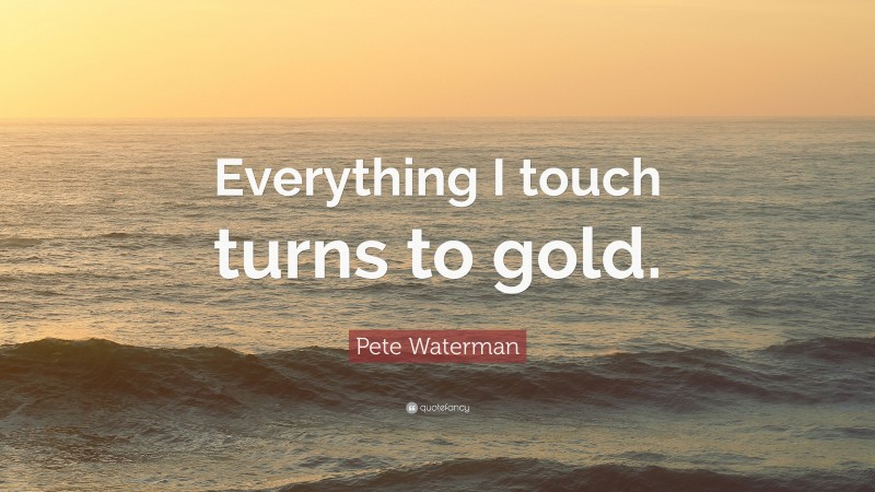 Pete Waterman Quote: “Everything I touch turns to gold.”