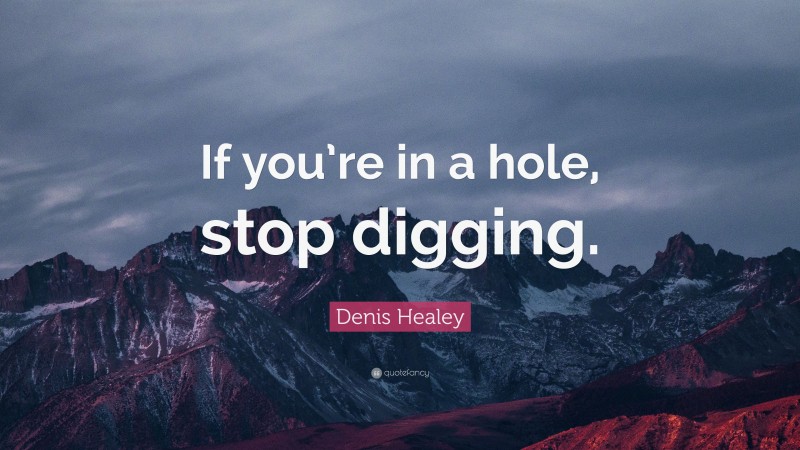 Denis Healey Quote: “If you’re in a hole, stop digging.”
