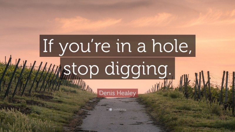 Denis Healey Quote: “If you’re in a hole, stop digging.”