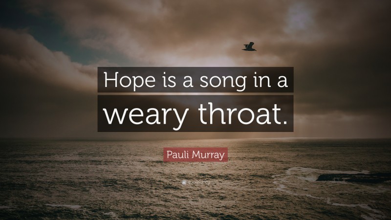 Pauli Murray Quote: “Hope is a song in a weary throat.”