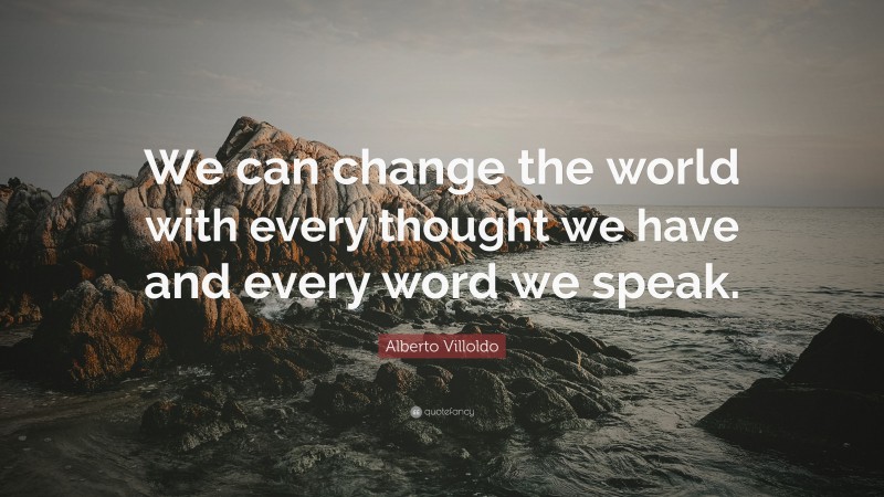 Alberto Villoldo Quote: “We can change the world with every thought we have and every word we speak.”