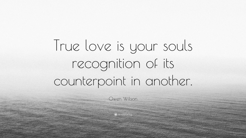 Owen Wilson Quote: “True love is your souls recognition of its counterpoint in another.”