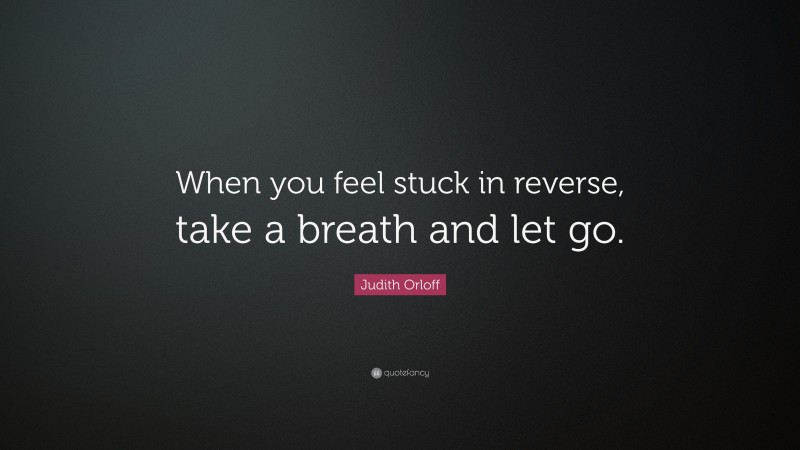 Judith Orloff Quote: “When you feel stuck in reverse, take a breath and let go.”
