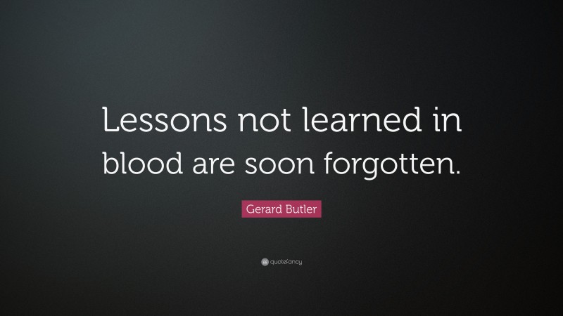 Gerard Butler Quote: “Lessons not learned in blood are soon forgotten.”