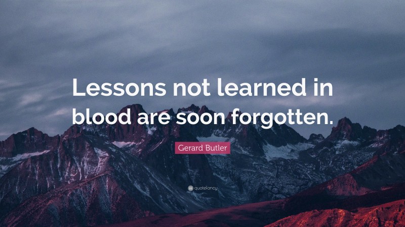 Gerard Butler Quote: “Lessons not learned in blood are soon forgotten.”