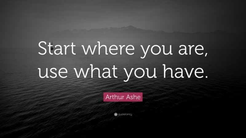 Arthur Ashe Quote: “Start where you are, use what you have.”