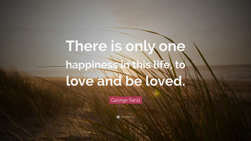 George Sand Quote: “There is only one happiness in this life, to love and be loved.”