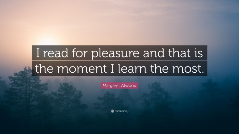 Margaret Atwood Quote: “I read for pleasure and that is the moment I learn the most.”