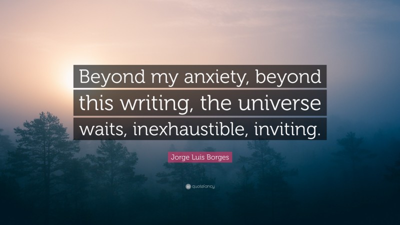 Jorge Luis Borges Quote: “Beyond my anxiety, beyond this writing, the universe waits, inexhaustible, inviting.”