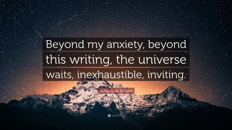 Jorge Luis Borges Quote: “Beyond my anxiety, beyond this writing, the universe waits, inexhaustible, inviting.”