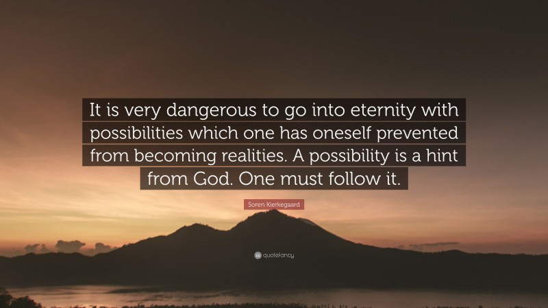 Soren Kierkegaard Quote: “It is very dangerous to go into eternity with possibilities which one has oneself prevented from becoming realities. A possibility is a hint from God. One must follow it.”