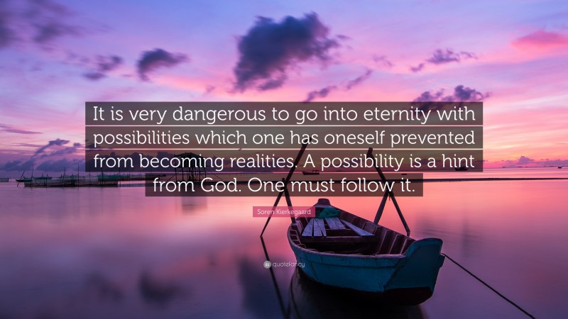 Soren Kierkegaard Quote: “It is very dangerous to go into eternity with possibilities which one has oneself prevented from becoming realities. A possibility is a hint from God. One must follow it.”