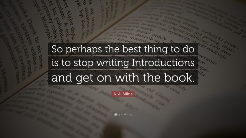 A. A. Milne Quote: “So perhaps the best thing to do is to stop writing Introductions and get on with the book.”