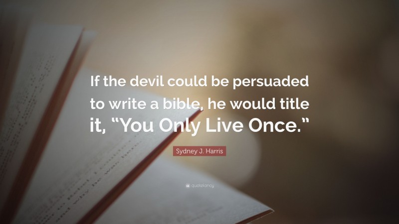 Sydney J. Harris Quote: “If the devil could be persuaded to write a bible, he would title it, “You Only Live Once.””