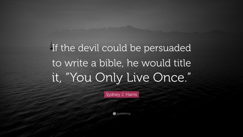 Sydney J. Harris Quote: “If the devil could be persuaded to write a bible, he would title it, “You Only Live Once.””