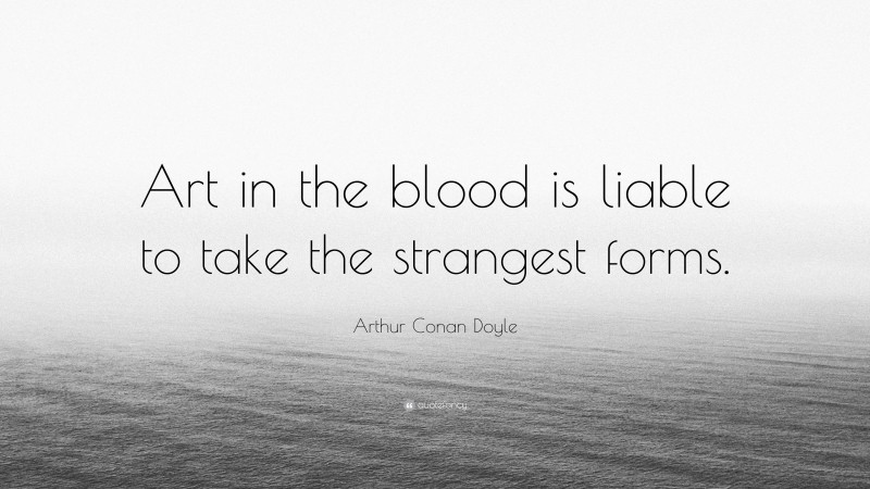 Arthur Conan Doyle Quote: “Art in the blood is liable to take the strangest forms.”