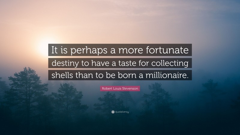 Robert Louis Stevenson Quote: “It is perhaps a more fortunate destiny to have a taste for collecting shells than to be born a millionaire.”