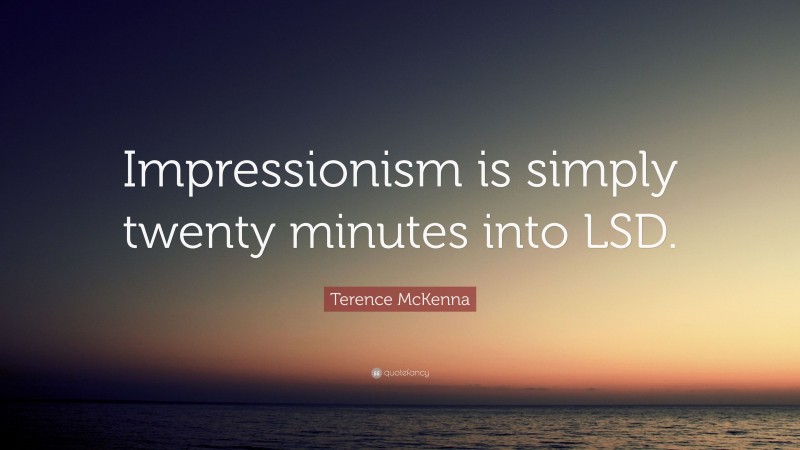 Terence McKenna Quote: “Impressionism is simply twenty minutes into LSD.”