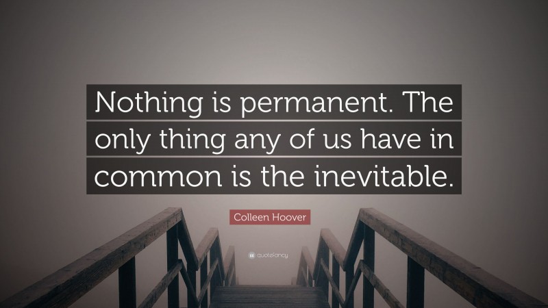 Colleen Hoover Quote: “Nothing is permanent. The only thing any of us have in common is the inevitable.”