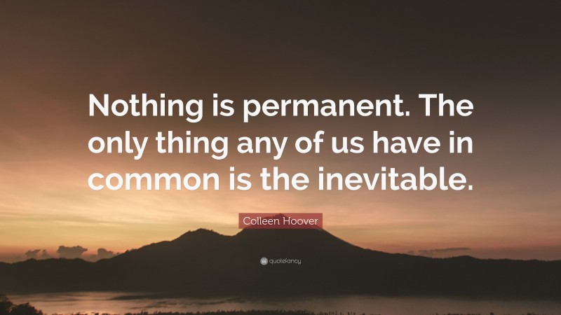 Colleen Hoover Quote: “Nothing is permanent. The only thing any of us have in common is the inevitable.”