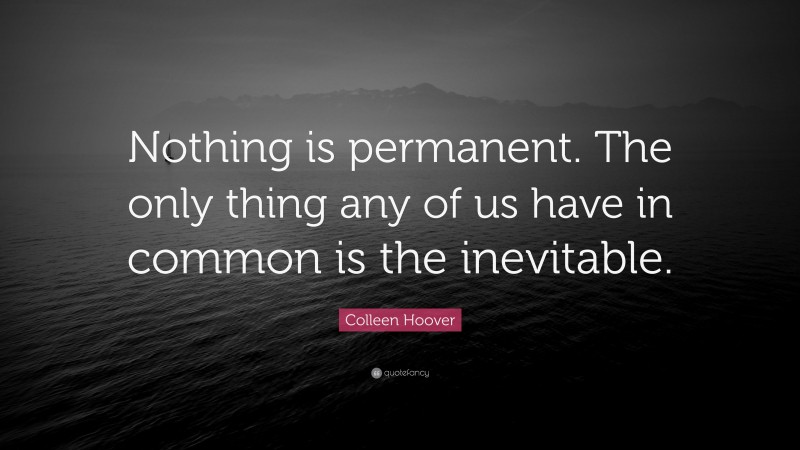 Colleen Hoover Quote: “Nothing is permanent. The only thing any of us have in common is the inevitable.”