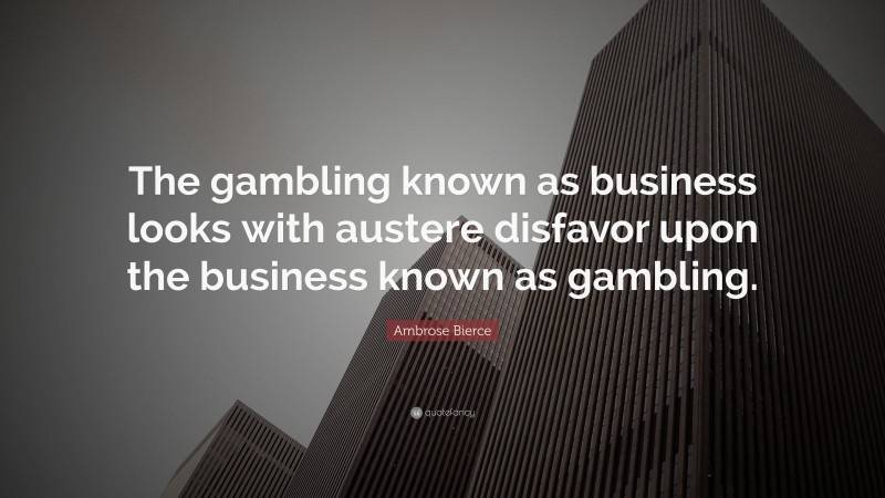 Ambrose Bierce Quote: “The gambling known as business looks with austere disfavor upon the business known as gambling.”