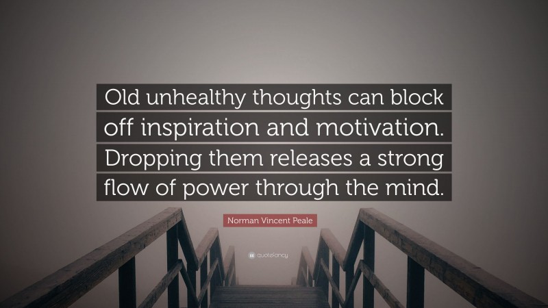 Norman Vincent Peale Quote: “Old unhealthy thoughts can block off inspiration and motivation. Dropping them releases a strong flow of power through the mind.”