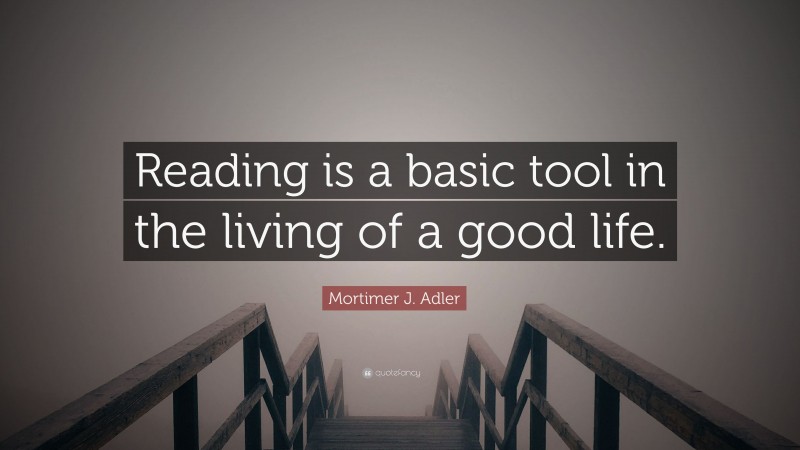 Mortimer J. Adler Quote: “Reading is a basic tool in the living of a good life.”