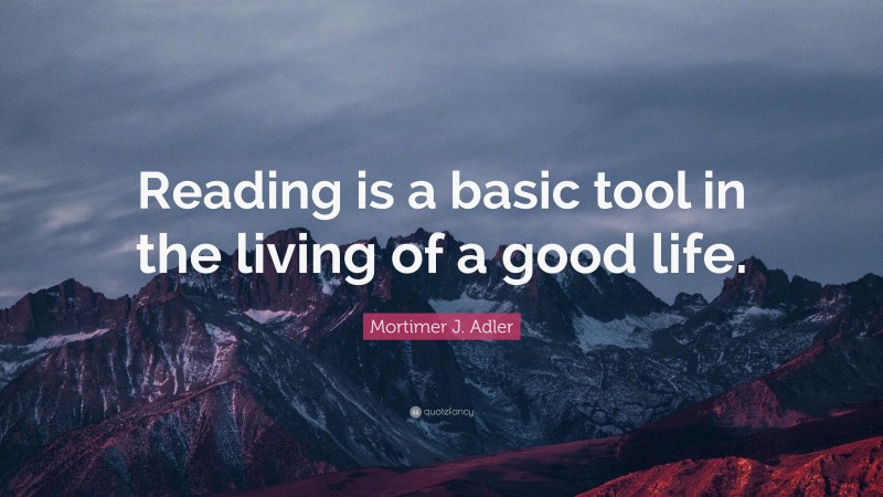 Mortimer J. Adler Quote: “Reading is a basic tool in the living of a good life.”