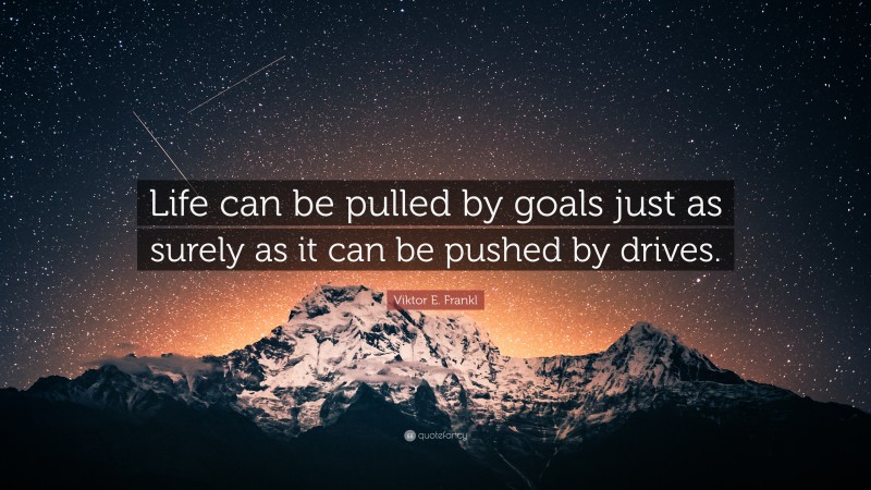 Viktor E. Frankl Quote: “Life can be pulled by goals just as surely as it can be pushed by drives.”