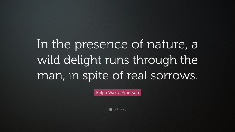 Ralph Waldo Emerson Quote: “In the presence of nature, a wild delight runs through the man, in spite of real sorrows.”