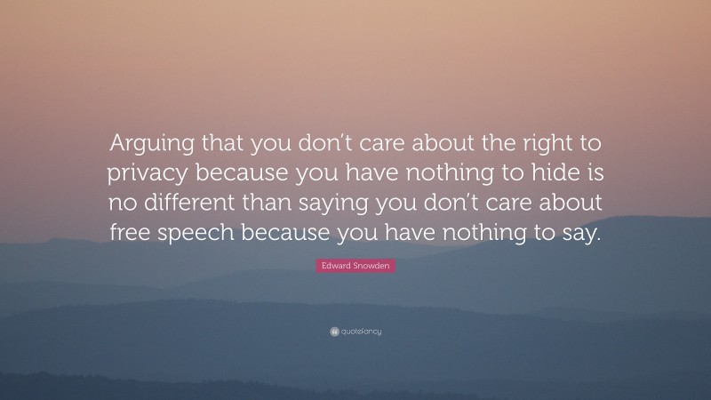 Edward Snowden Quote: “Arguing that you don’t care about the right to privacy because you have nothing to hide is no different than saying you don’t care about free speech because you have nothing to say.”