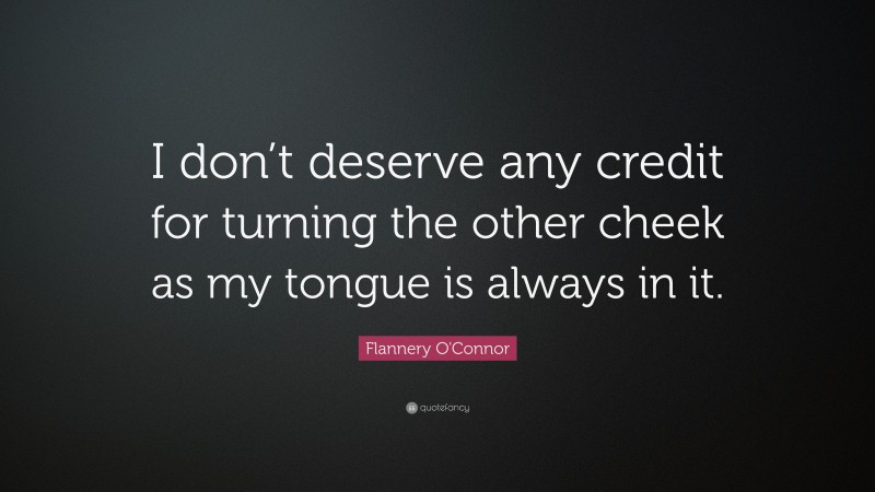 Flannery O'Connor Quote: “I don’t deserve any credit for turning the other cheek as my tongue is always in it.”