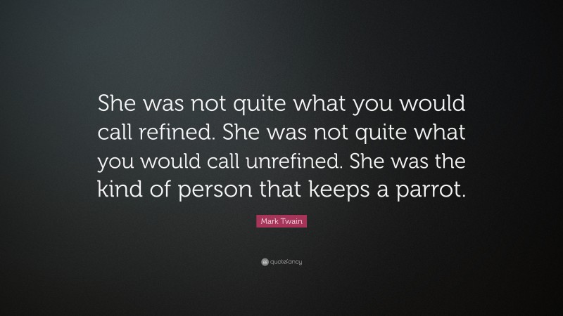 Mark Twain Quote: “She was not quite what you would call refined. She was not quite what you would call unrefined. She was the kind of person that keeps a parrot.”