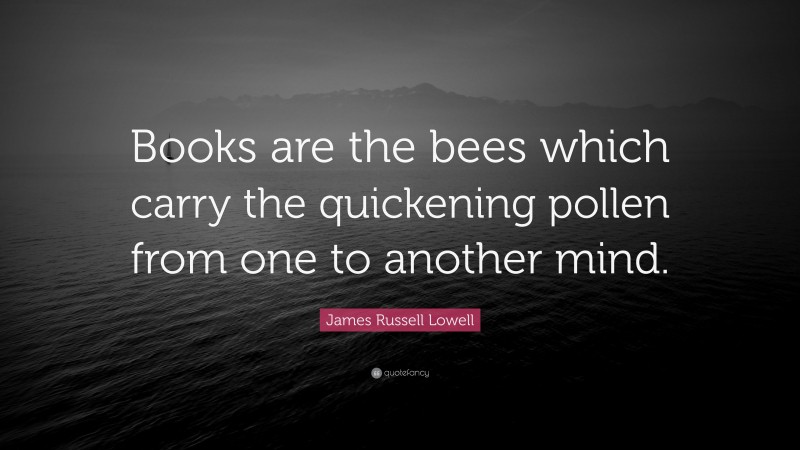James Russell Lowell Quote: “Books are the bees which carry the quickening pollen from one to another mind.”