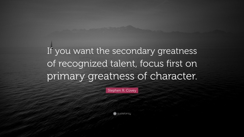 Stephen R. Covey Quote: “If you want the secondary greatness of recognized talent, focus first on primary greatness of character.”