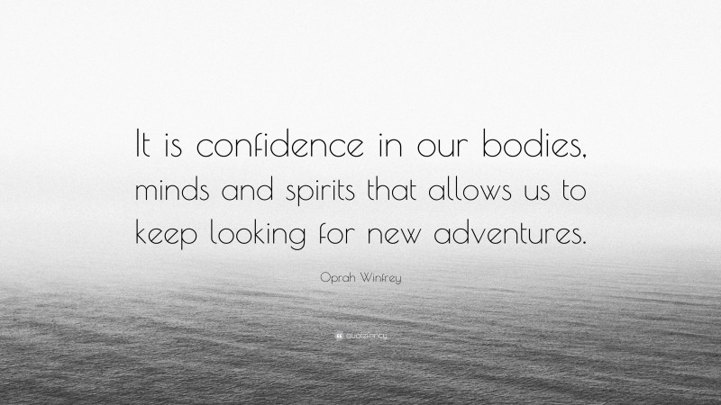 Oprah Winfrey Quote: “It is confidence in our bodies, minds and spirits that allows us to keep looking for new adventures.”