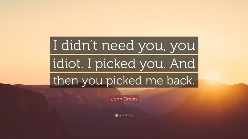 John Green Quote: “I didn’t need you, you idiot. I picked you. And then you picked me back.”