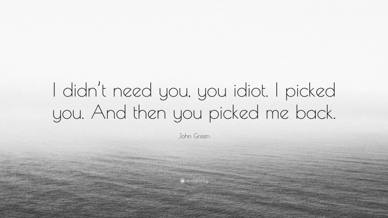 John Green Quote: “I didn’t need you, you idiot. I picked you. And then you picked me back.”