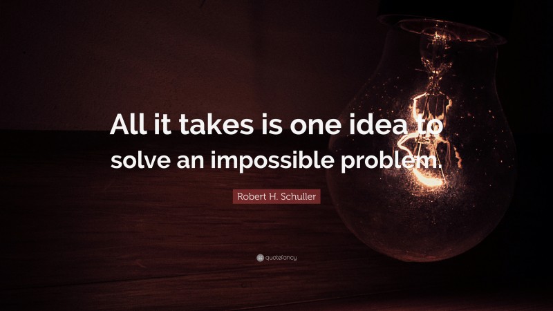 Robert H. Schuller Quote: “All it takes is one idea to solve an impossible problem.”