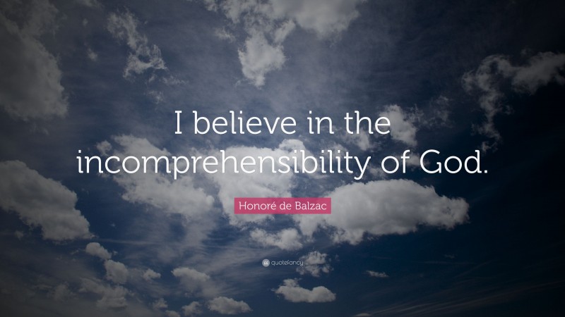Honoré de Balzac Quote: “I believe in the incomprehensibility of God.”