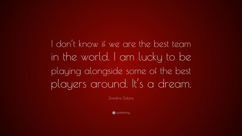 Zinedine Zidane Quote: “I don’t know if we are the best team in the world. I am lucky to be playing alongside some of the best players around. It’s a dream.”
