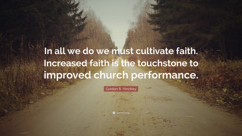 Gordon B. Hinckley Quote: “In all we do we must cultivate faith. Increased faith is the touchstone to improved church performance.”