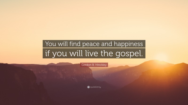 Gordon B. Hinckley Quote: “You will find peace and happiness if you will live the gospel.”