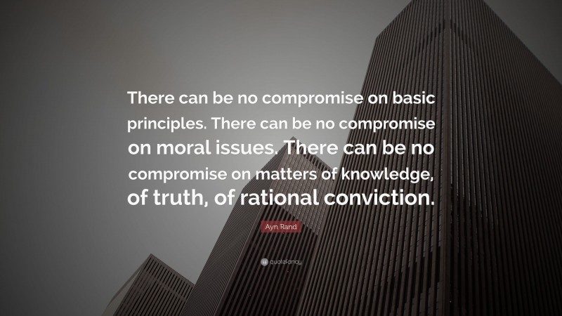 Ayn Rand Quote: “There can be no compromise on basic principles. There can be no compromise on moral issues. There can be no compromise on matters of knowledge, of truth, of rational conviction.”