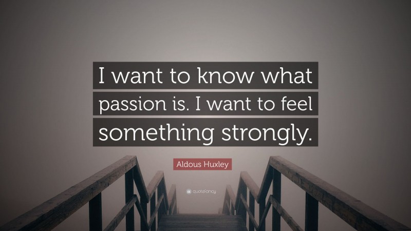 Aldous Huxley Quote: “I want to know what passion is. I want to feel something strongly.”
