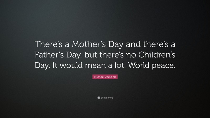 Michael Jackson Quote: “There’s a Mother’s Day and there’s a Father’s Day, but there’s no Children’s Day. It would mean a lot. World peace.”