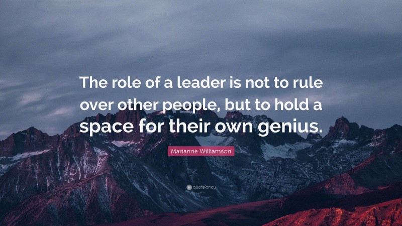 Marianne Williamson Quote: “The role of a leader is not to rule over other people, but to hold a space for their own genius.”