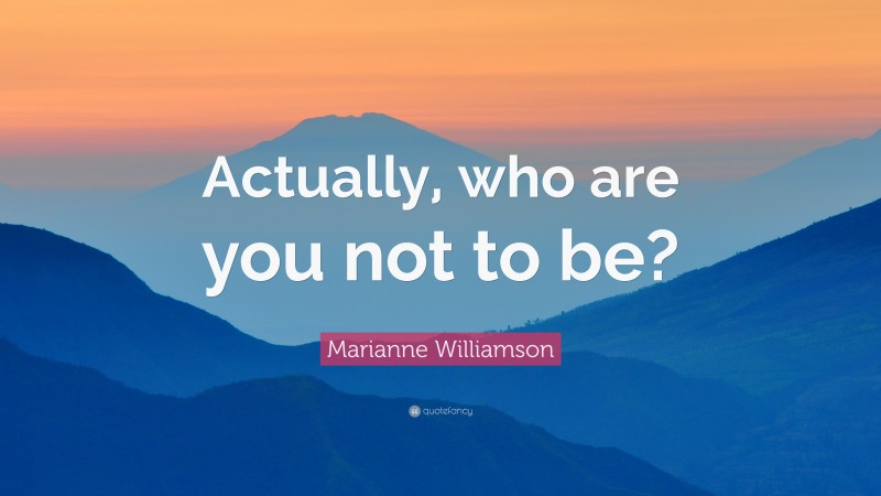 Marianne Williamson Quote: “Actually, who are you not to be?”